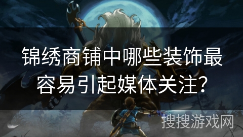 锦绣商铺中哪些装饰最容易引起媒体关注？