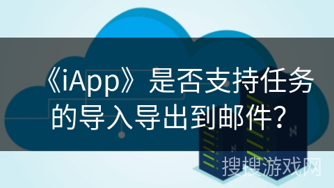 《iApp》是否支持任务的导入导出到邮件？