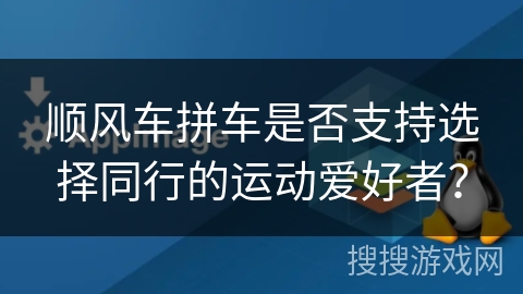 顺风车拼车是否支持选择同行的运动爱好者？