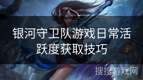 银河守卫队游戏日常活跃度获取技巧 银河守卫队游戏日常活跃度获取技巧