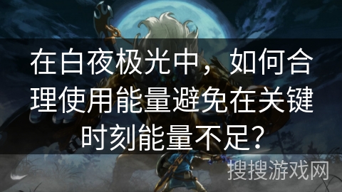 在白夜极光中,如何合理使用能量避免在关键时刻能量不足? 在白夜极光中,如何合理使用能量避免在关键时刻能量不足?
