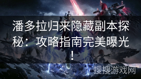 潘多拉归来隐藏副本探秘：攻略指南完美曝光！