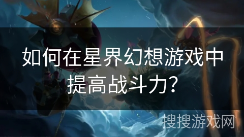 如何在星界幻想游戏中提高战斗力? 如何在星界幻想游戏中提高战斗力?