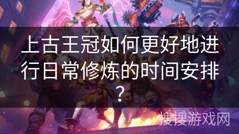 上古王冠如何更好地进行日常修炼的时间安排? 上古王冠如何更好地进行日常修炼的时间安排?