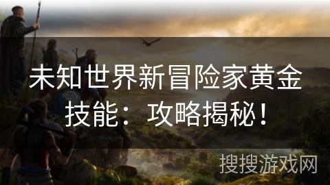 未知世界新冒险家黄金技能：攻略揭秘！