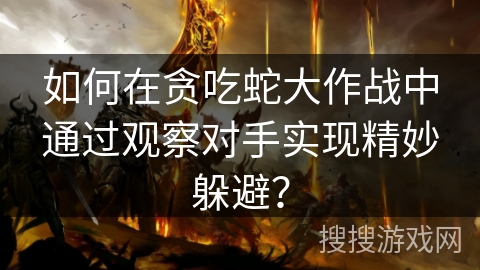 如何在贪吃蛇大作战中通过观察对手实现精妙躲避? 如何在贪吃蛇大作战中通过观察对手实现精妙躲避?