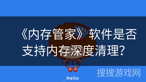 《内存管家》软件是否支持内存深度清理? 《内存管家》软件是否支持内存深度清理?