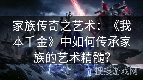 家族传奇之艺术:《我本千金》中如何传承家族的艺术精髓? 家族传奇之艺术:《我本千金》中如何传承家族的艺术精髓?