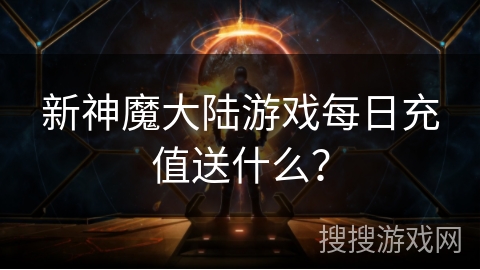 新神魔大陆游戏每日充值送什么? 新神魔大陆游戏每日充值送什么?