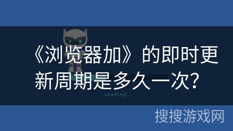 《浏览器加》的即时更新周期是多久一次？