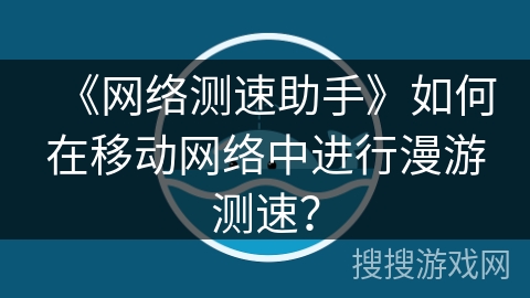 《网络测速助手》如何在移动网络中进行漫游测速？