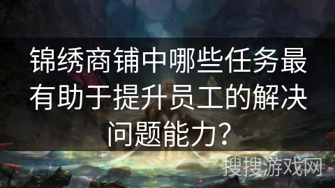 锦绣商铺中哪些任务最有助于提升员工的解决问题能力？