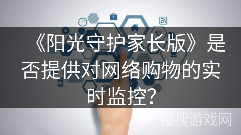 《阳光守护家长版》是否提供对网络购物的实时监控？