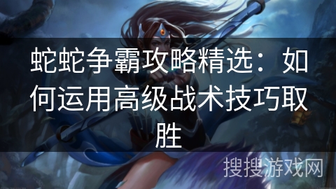 蛇蛇争霸攻略精选:如何运用高级战术技巧取胜 蛇蛇争霸攻略精选:如何运用高级战术技巧取胜