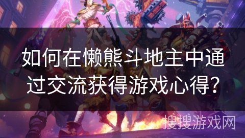 如何在懒熊斗地主中通过交流获得游戏心得? 如何在懒熊斗地主中通过交流获得游戏心得?