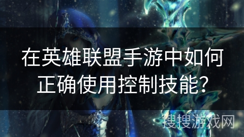 在英雄联盟手游中如何正确使用控制技能？
