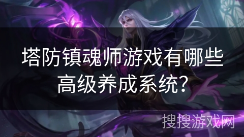 塔防镇魂师游戏有哪些高级养成系统? 塔防镇魂师游戏有哪些高级养成系统?