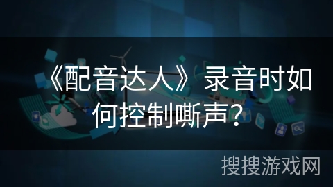 《配音达人》录音时如何控制嘶声？