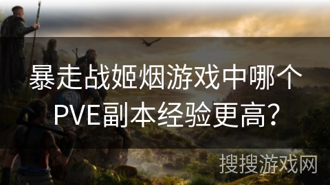 暴走战姬烟游戏中哪个PVE副本经验更高？