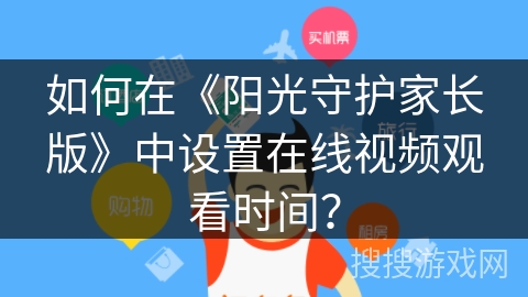 如何在《阳光守护家长版》中设置在线视频观看时间? 如何在《阳光守护家长版》中设置在线视频观看时间?