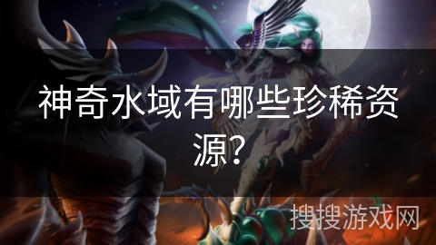 神奇水域有哪些珍稀资源? 神奇水域有哪些珍稀资源?