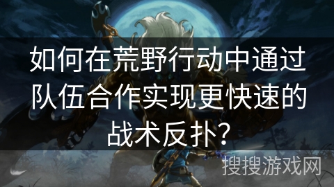 如何在荒野行动中通过队伍合作实现更快速的战术反扑? 如何在荒野行动中通过队伍合作实现更快速的战术反扑?