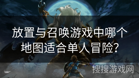 放置与召唤游戏中哪个地图适合单人冒险? 放置与召唤游戏中哪个地图适合单人冒险?