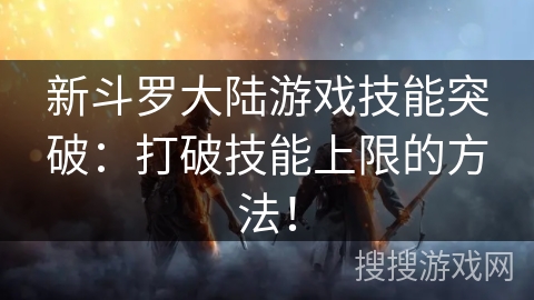 新斗罗大陆游戏技能突破：打破技能上限的方法！