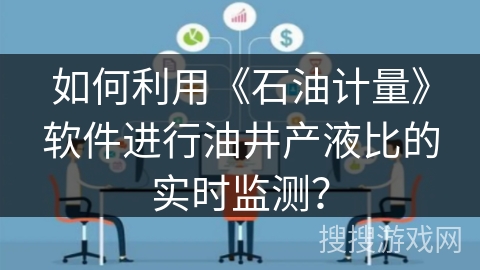 如何利用《石油计量》软件进行油井产液比的实时监测？