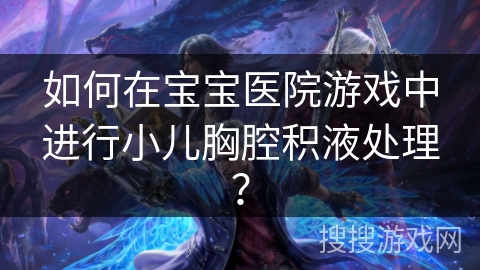 如何在宝宝医院游戏中进行小儿胸腔积液处理? 如何在宝宝医院游戏中进行小儿胸腔积液处理?