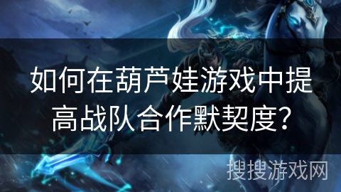 如何在葫芦娃游戏中提高战队合作默契度? 如何在葫芦娃游戏中提高战队合作默契度?