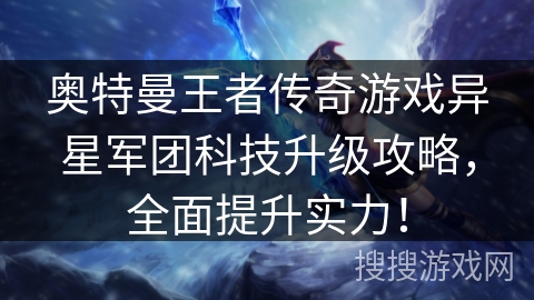 奥特曼王者传奇游戏异星军团科技升级攻略，全面提升实力！