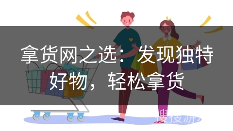 拿货网之选：发现独特好物，轻松拿货