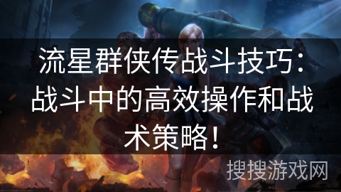 流星群侠传战斗技巧:战斗中的高效操作和战术策略! 流星群侠传战斗技巧:战斗中的高效操作和战术策略!