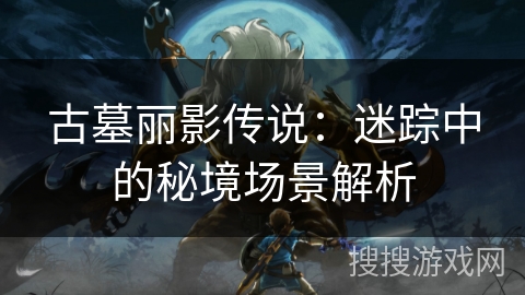 古墓丽影传说:迷踪中的秘境场景解析 古墓丽影传说:迷踪中的秘境场景解析