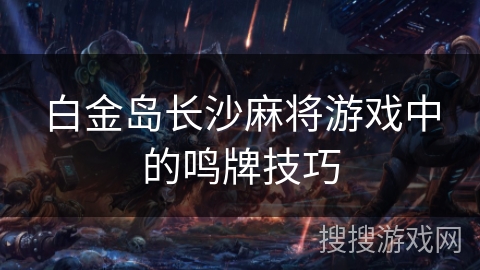 白金岛长沙麻将游戏中的鸣牌技巧 白金岛长沙麻将游戏中的鸣牌技巧