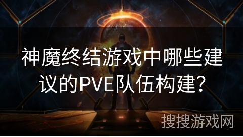 神魔终结游戏中哪些建议的PVE队伍构建？