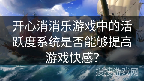 开心消消乐游戏中的活跃度系统是否能够提高游戏快感? 开心消消乐游戏中的活跃度系统是否能够提高游戏快感?