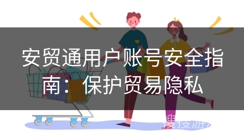 安贸通用户账号安全指南：保护贸易隐私