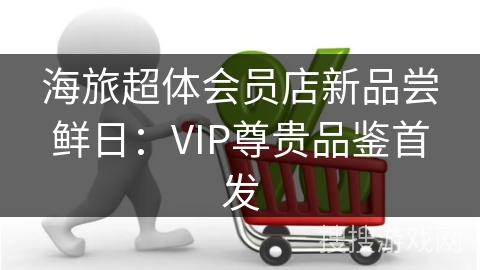 海旅超体会员店新品尝鲜日：VIP尊贵品鉴首发
