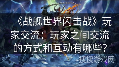 《战舰世界闪击战》玩家交流：玩家之间交流的方式和互动有哪些？