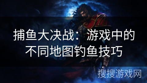 捕鱼大决战:游戏中的不同地图钓鱼技巧 捕鱼大决战:游戏中的不同地图钓鱼技巧