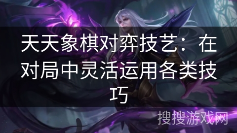 天天象棋对弈技艺:在对局中灵活运用各类技巧 天天象棋对弈技艺:在对局中灵活运用各类技巧