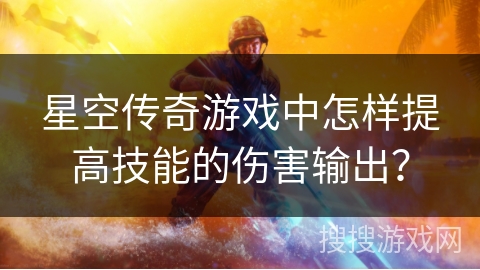 星空传奇游戏中怎样提高技能的伤害输出? 星空传奇游戏中怎样提高技能的伤害输出?