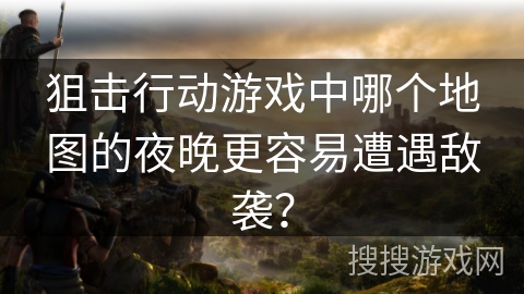 狙击行动游戏中哪个地图的夜晚更容易遭遇敌袭？