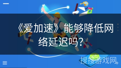 《爱加速》能够降低网络延迟吗？