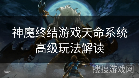 神魔终结游戏天命系统高级玩法解读 神魔终结游戏天命系统高级玩法解读