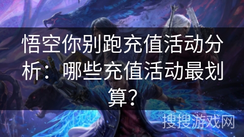 悟空你别跑充值活动分析：哪些充值活动最划算？