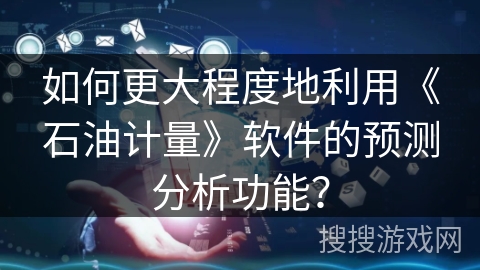 如何更大程度地利用《石油计量》软件的预测分析功能？