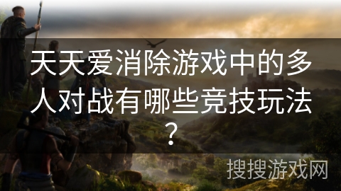 天天爱消除游戏中的多人对战有哪些竞技玩法？